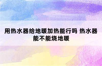 用热水器给地暖加热能行吗 热水器能不能烧地暖